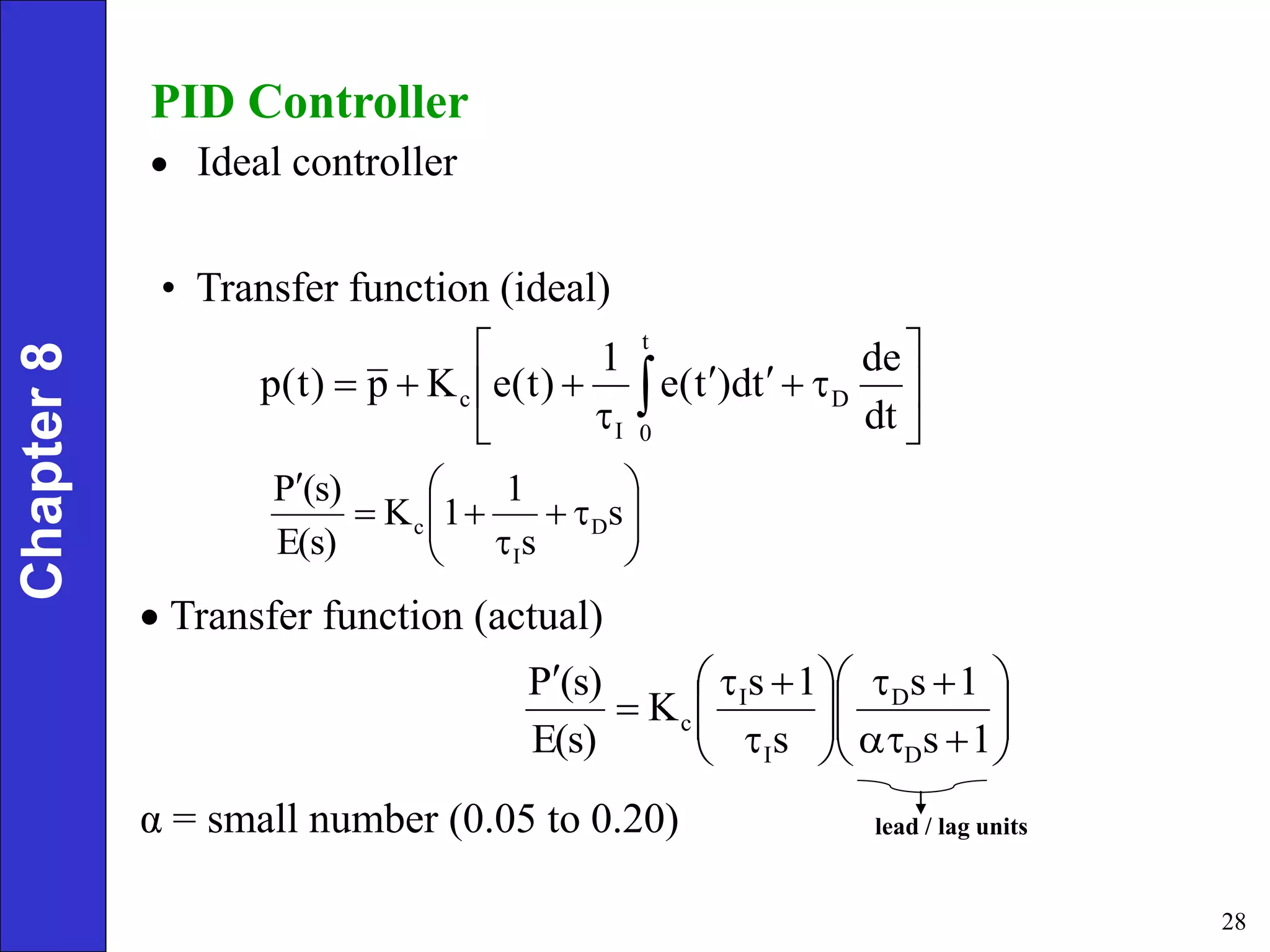 28
PID Controller
 Ideal controller













 
t
0
D
I
c
dt
de
t
d
)
t
(
e
1
)
t
(
e
K
p
)
t
(
p














s
s
1
1
K
E(s)
(s)
P
D
I
c
Chapter
8
• Transfer function (ideal)
 Transfer function (actual)
α = small number (0.05 to 0.20)

























1
s
1
s
s
1
s
K
E(s)
(s)
P
D
D
I
I
c
lead / lag units
 