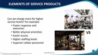ELEMENTS OF SERVICE PRODUCTS
Can we charge more for higher
service levels? For example:
• Faster response and
execution
• Better physical amenities
• Easier access
• Higher staffing levels
• Superior caliber personnel
Source:
(1) https://images.detik.com/community/media/visual/2016/07/27/c32df765-33fe-4e74-857d-146d72a9ed35.jpg?w=830
(2) http://pedulimuslim.com/wp-content/uploads/2013/04/dapur-dalam.jpg
(1)
(2)
VS
6
 