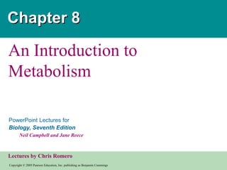 Copyright © 2005 Pearson Education, Inc. publishing as Benjamin Cummings
PowerPoint Lectures for
Biology, Seventh Edition
Neil Campbell and Jane Reece
Lectures by Chris Romero
Chapter 8
An Introduction to
Metabolism
 