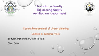 Kandahar university
Engineering faculty
Architectural department
Course: Fundamental of Urban planning
Lecture 8: Building types
Lecturer: Mohammad Qasim Noorzai
Year: 1444
 
