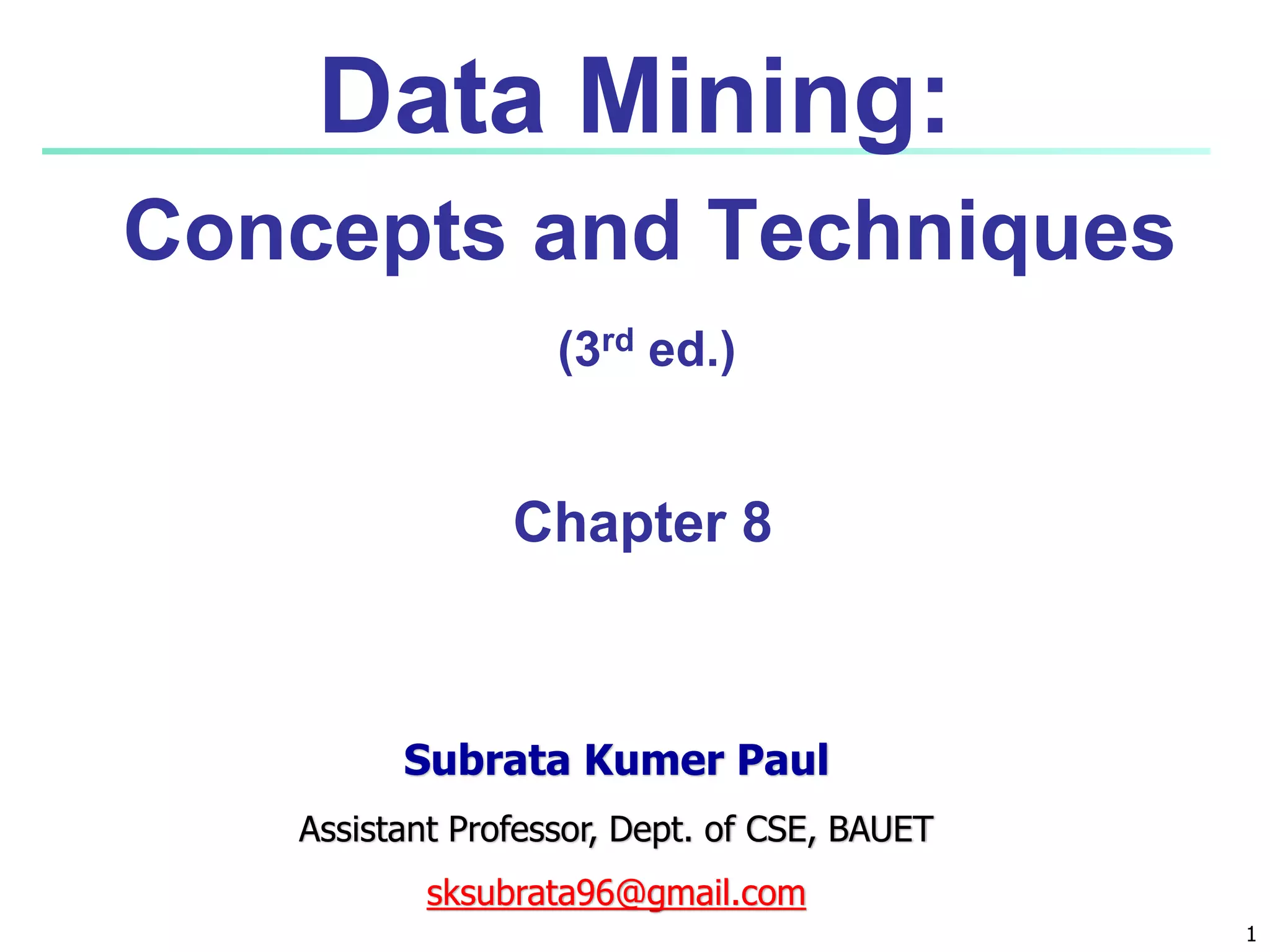 1 Data Mining: Concepts and Techniques (3rd ed.) Chapter 8 Subrata Kumer Paul Assistant Professor, Dept. of CSE, BAUET sksubrata96@gmail.com 
