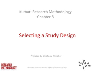 Selecting a Study Design
Kumar: Research Methodology
Chapter 8
Prepared by Stephanie Fleischer
authored by Stephanie Fleischer © SAGE publications Ltd 2014
 