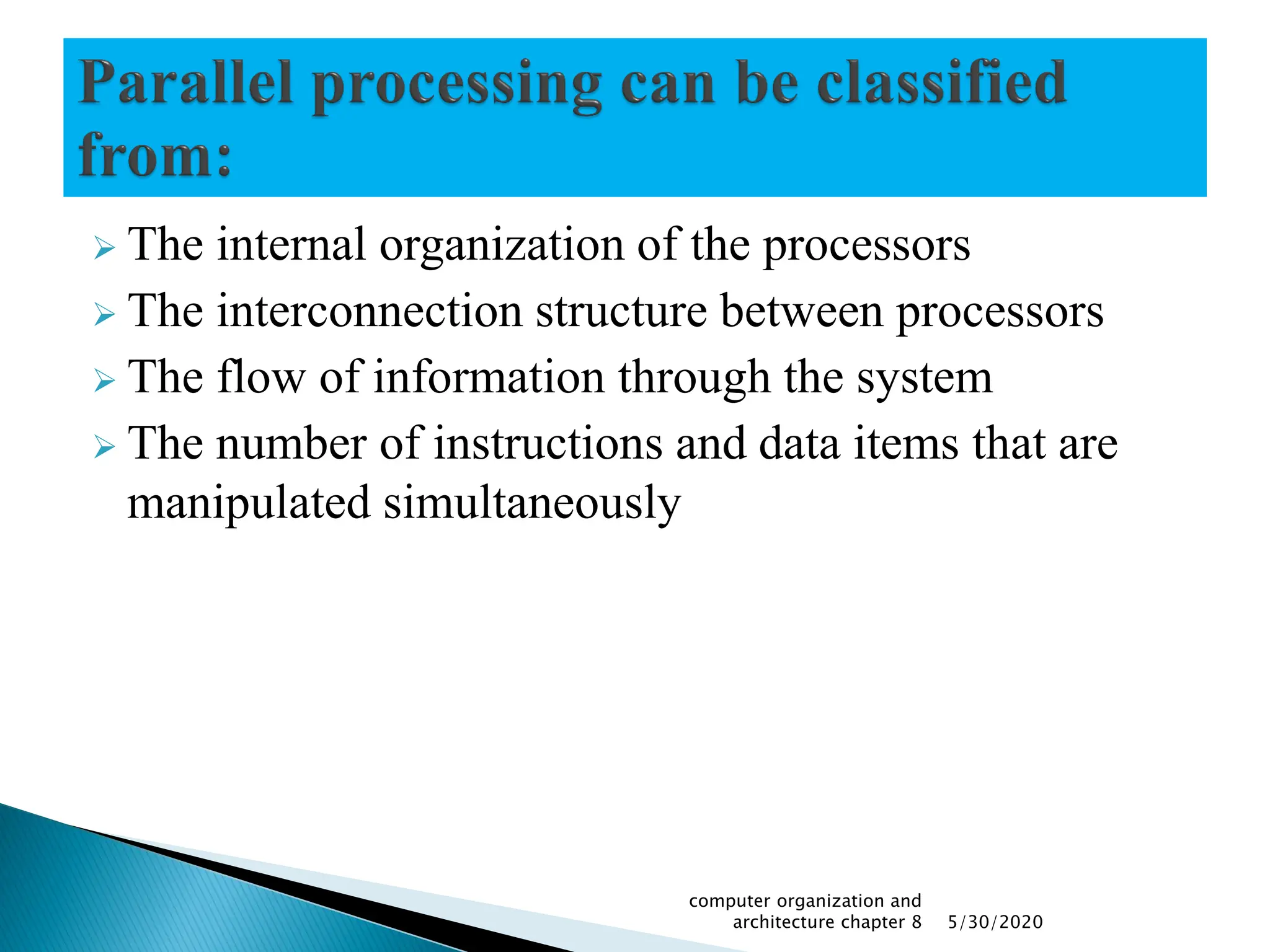  The internal organization of the processors
 The interconnection structure between processors
 The flow of information through the system
 The number of instructions and data items that are
manipulated simultaneously
5/30/2020
computer organization and
architecture chapter 8
 
