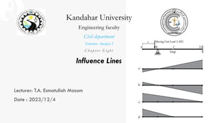 Lecturer: T.A. Esmatullah Masom
Date : 2023/12/4
Kandahar University
Engineering faculty
Civil department
Structure Analysis I
C h a p t e r E i g h t
Influence Lines
 