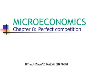 Chapter 8: Perfect competition
MICROECONOMICS
BY:MUHAMMAD NAZMI BIN NAWI
 