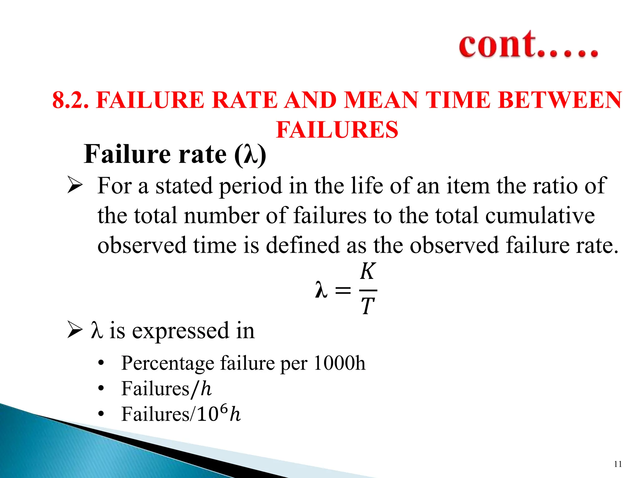 Failure rate (λ)
 For a stated period in the life of an item the ratio of
the total number of failures to the total cumulative
observed time is defined as the observed failure rate.
λ =
𝐾
𝑇
 λ is expressed in
• Percentage failure per 1000h
• Failures/ℎ
• Failures/106ℎ
11
8.2. FAILURE RATE AND MEAN TIME BETWEEN
FAILURES
 