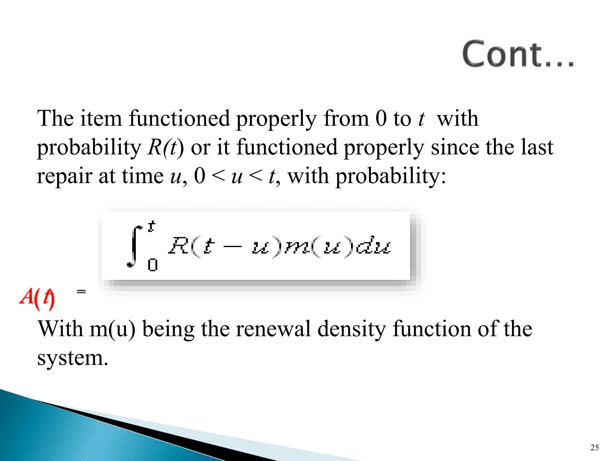 The item functioned properly from 0 to t with
probability R(t) or it functioned properly since the last
repair at time u, 0 < u < t, with probability:
With m(u) being the renewal density function of the
system.
25
 