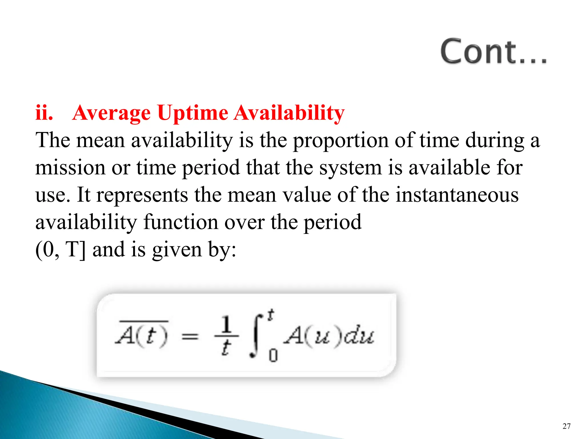 ii. Average Uptime Availability
The mean availability is the proportion of time during a
mission or time period that the system is available for
use. It represents the mean value of the instantaneous
availability function over the period
(0, T] and is given by:
27
 