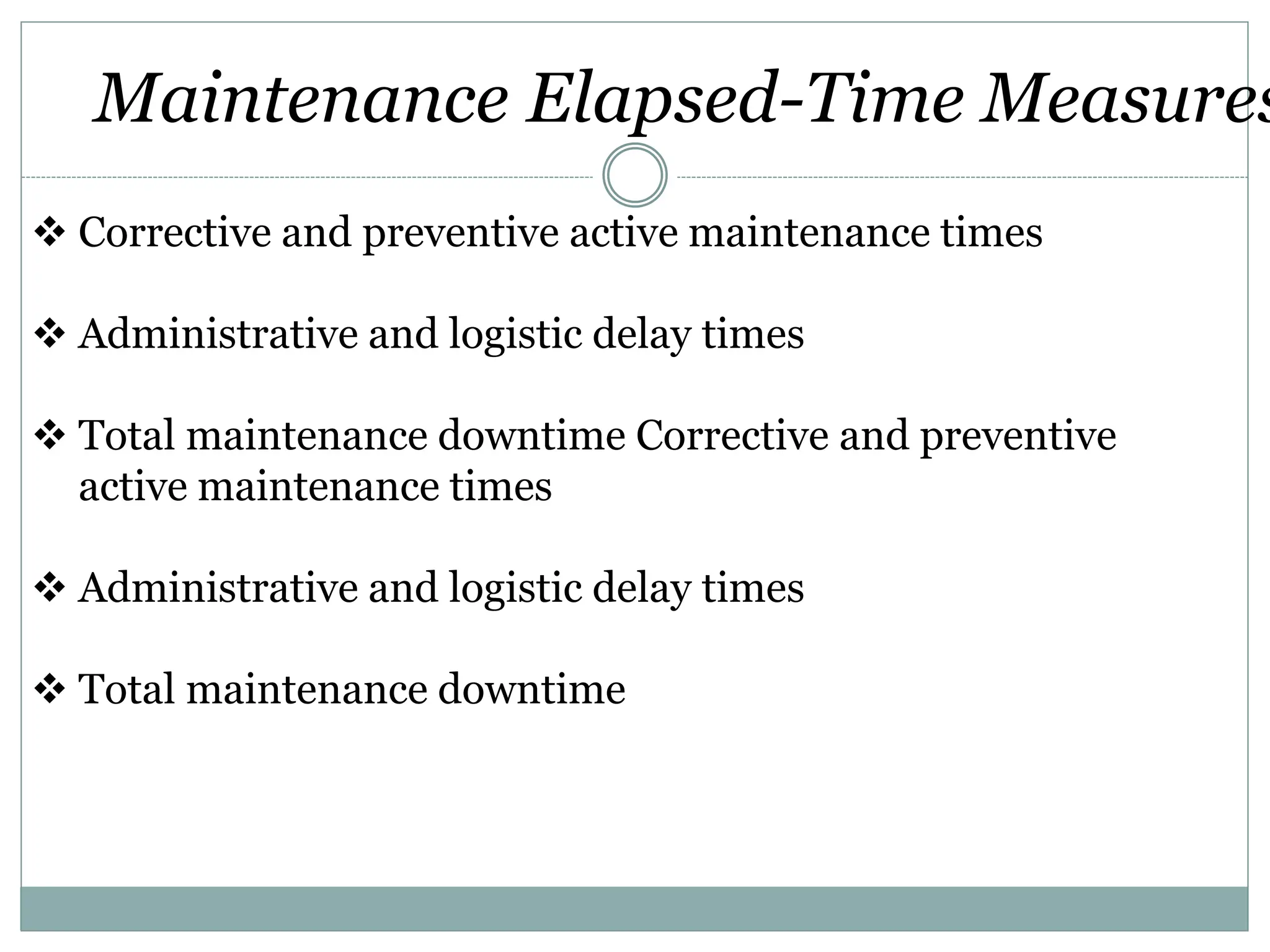  Corrective and preventive active maintenance times
 Administrative and logistic delay times
 Total maintenance downtime Corrective and preventive
active maintenance times
 Administrative and logistic delay times
 Total maintenance downtime
Maintenance Elapsed-Time Measures
 