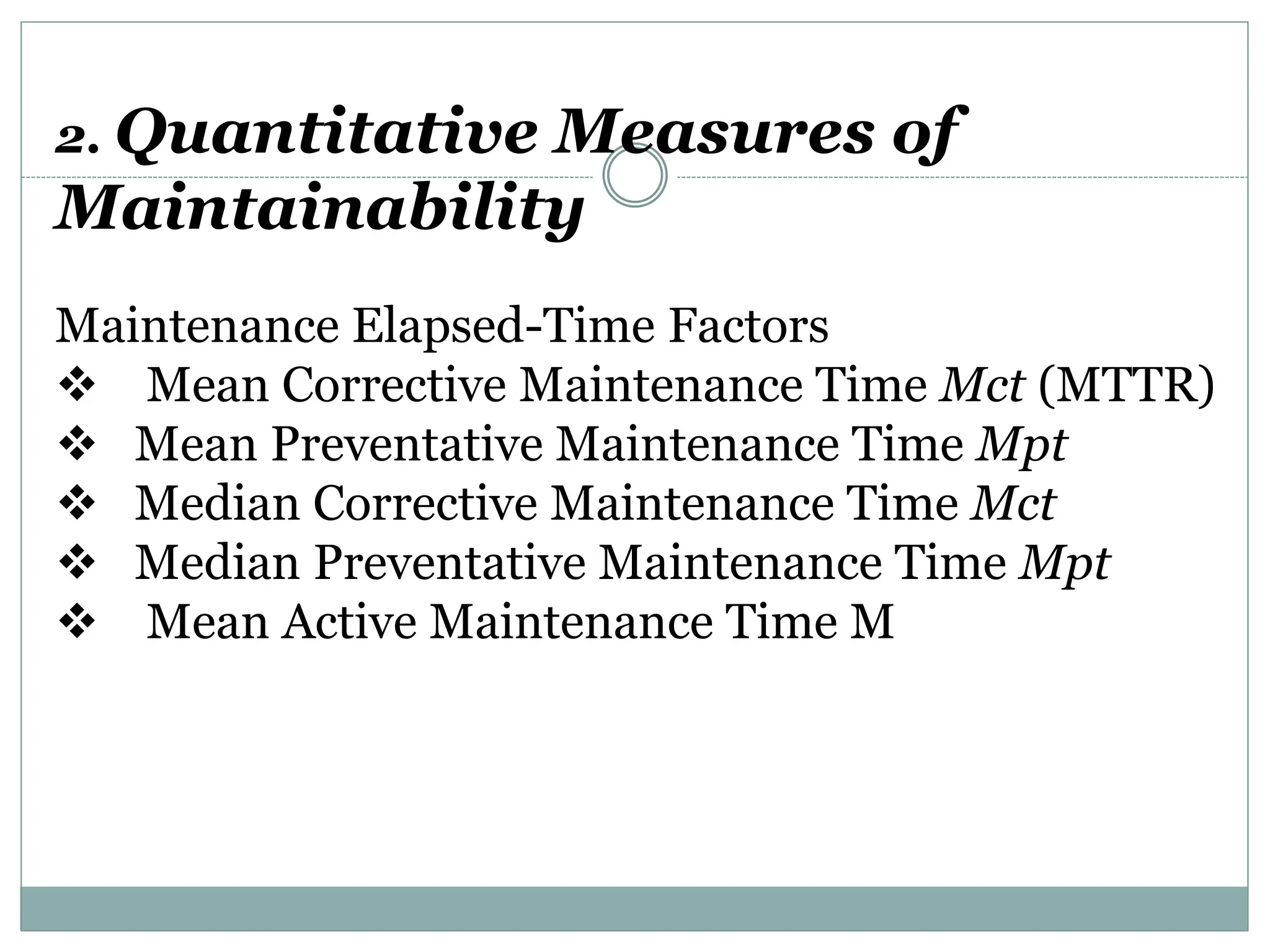 2. Quantitative Measures of
Maintainability
Maintenance Elapsed-Time Factors
 Mean Corrective Maintenance Time Mct (MTTR)
 Mean Preventative Maintenance Time Mpt
 Median Corrective Maintenance Time Mct
 Median Preventative Maintenance Time Mpt
 Mean Active Maintenance Time M
 