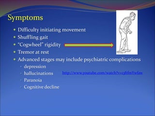 Symptoms
 Difficulty initiating movement
 Shuffling gait
 “Cogwheel” rigidity
 Tremor at rest
 Advanced stages may include psychiatric complications
 depression
 hallucinations
 Paranoia
 Cognitive decline
http://www.youtube.com/watch?v=13ftfmYwfaw
 