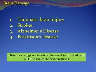 Brain Damage
1. Traumatic brain injury
2. Strokes
3. Alzheimer’s Disease
4. Parkinson’s Disease
Other neurological disorders discussed in the book will
NOT be subject to test questions
 