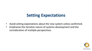 Setting Expectations
• Avoid setting expectations about the new system unless confirmed.
• Emphasize the iterative nature of systems development and the
consideration of multiple perspectives.
 