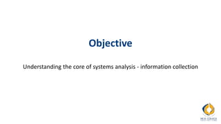 Objective
Understanding the core of systems analysis - information collection
 