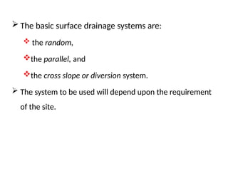  The basic surface drainage systems are:
 the random,
the parallel, and
the cross slope or diversion system.
 The system to be used will depend upon the requirement
of the site.
 
