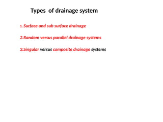 1. Surface and sub surface drainage
2.Random versus parallel drainage systems
3.Singular versus composite drainage systems
Types of drainage system
 