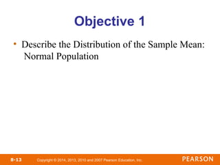 Copyright © 2014, 2013, 2010 and 2007 Pearson Education, Inc.
8-13
Objective 1
• Describe the Distribution of the Sample Mean:
Normal Population
 