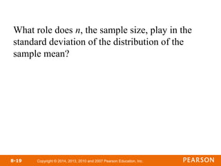 Copyright © 2014, 2013, 2010 and 2007 Pearson Education, Inc.
8-19
What role does n, the sample size, play in the
standard deviation of the distribution of the
sample mean?
 