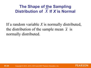 Copyright © 2014, 2013, 2010 and 2007 Pearson Education, Inc.
8-24
The Shape of the Sampling
Distribution of If X is Normal
x
If a random variable X is normally distributed,
the distribution of the sample mean is
normally distributed.

x
 