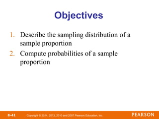 Copyright © 2014, 2013, 2010 and 2007 Pearson Education, Inc.
8-41
Objectives
1. Describe the sampling distribution of a
sample proportion
2. Compute probabilities of a sample
proportion
 