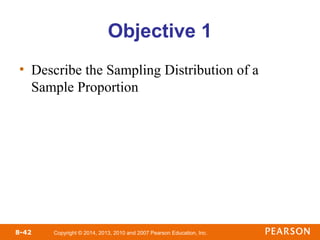 Copyright © 2014, 2013, 2010 and 2007 Pearson Education, Inc.
8-42
Objective 1
• Describe the Sampling Distribution of a
Sample Proportion
 