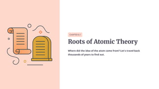 CHAPTER 8.1
Roots of Atomic Theory
Where did the idea of the atom come from? Let's travel back
thousands of years to find out.
 