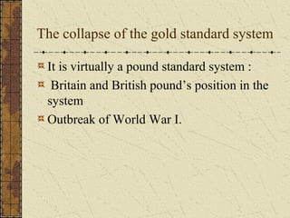 The collapse of the gold standard system

 It is virtually a pound standard system :
  Britain and British pound’s position in the
 system
 Outbreak of World War I.
 