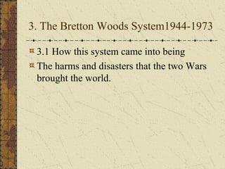 3. The Bretton Woods System1944-1973

 3.1 How this system came into being
 The harms and disasters that the two Wars
 brought the world.
 