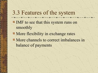 3.3 Features of the system
 IMF to see that this system runs on
 smoothly
 More flexibility in exchange rates
 More channels to correct imbalances in
 balance of payments
 