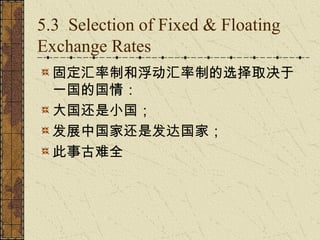 5.3 Selection of Fixed & Floating
Exchange Rates
  固定汇率制和浮动汇率制的选择取决于
  一国的国情：
  大国还是小国；
  发展中国家还是发达国家；
  此事古难全
 