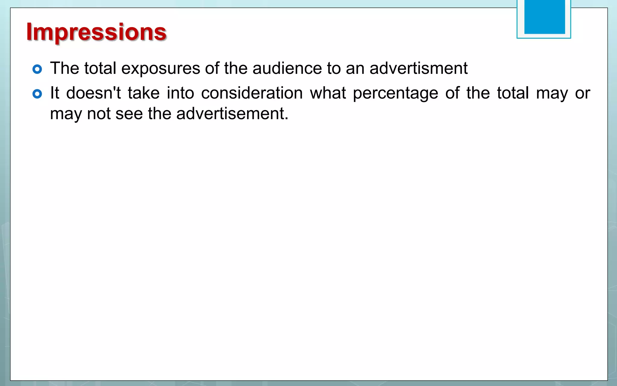 Impressions
 The total exposures of the audience to an advertisment
 It doesn't take into consideration what percentage of the total may or
may not see the advertisement.
 