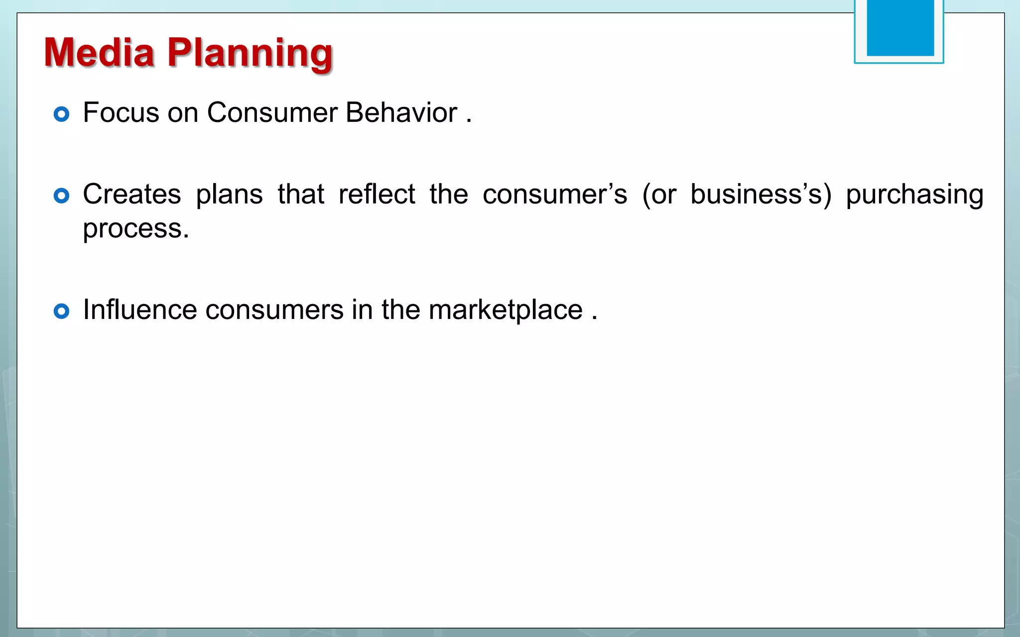 Media Planning
 Focus on Consumer Behavior .
 Creates plans that reflect the consumer’s (or business’s) purchasing
process.
 Influence consumers in the marketplace .
 