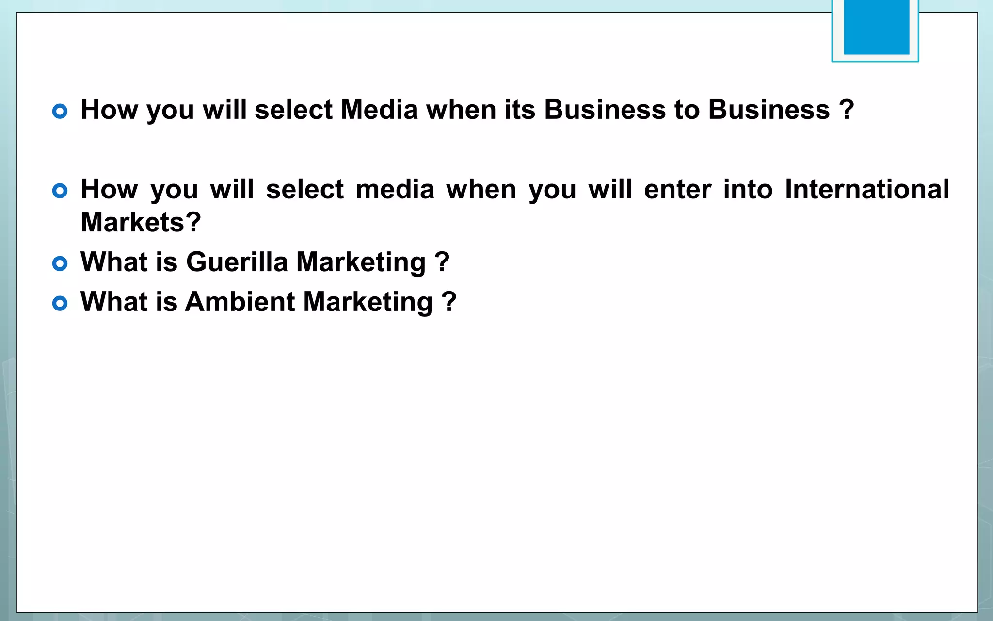  How you will select Media when its Business to Business ?
 How you will select media when you will enter into International
Markets?
 What is Guerilla Marketing ?
 What is Ambient Marketing ?
 