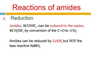 Reactions of amides
3. Reduction
Amides, RCONR'2, can be reduced to the amine,
RCH2
NR'2 by conversion of the C=O to -CH2
-
Amides can be reduced by LiAlH4 but NOT the
less reactive NaBH4
 