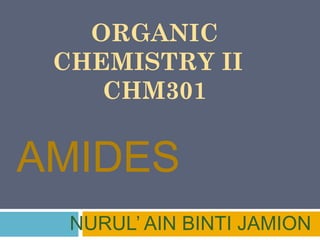 ORGANIC
CHEMISTRY II
CHM301

AMIDES
NURUL’ AIN BINTI JAMION

 