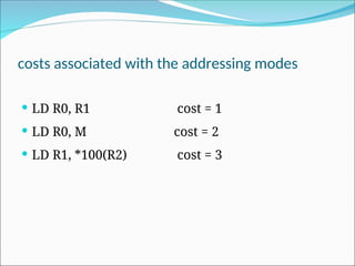 costs associated with the addressing modes
 LD R0, R1 cost = 1
 LD R0, M cost = 2
 LD R1, *100(R2) cost = 3
 