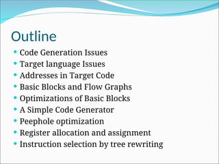 Outline
 Code Generation Issues
 Target language Issues
 Addresses in Target Code
 Basic Blocks and Flow Graphs
 Optimizations of Basic Blocks
 A Simple Code Generator
 Peephole optimization
 Register allocation and assignment
 Instruction selection by tree rewriting
 