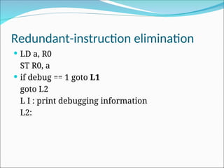 Redundant-instruction elimination
 LD a, R0
ST R0, a
 if debug == 1 goto L1
goto L2
L I : print debugging information
L2:
 