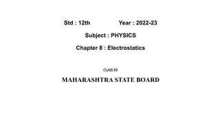 Std : 12th Year : 2022-23
Subject : PHYSICS
Chapter 8 : Electrostatics
CLASSXII
MAHARASHTRA STATE BOARD
 