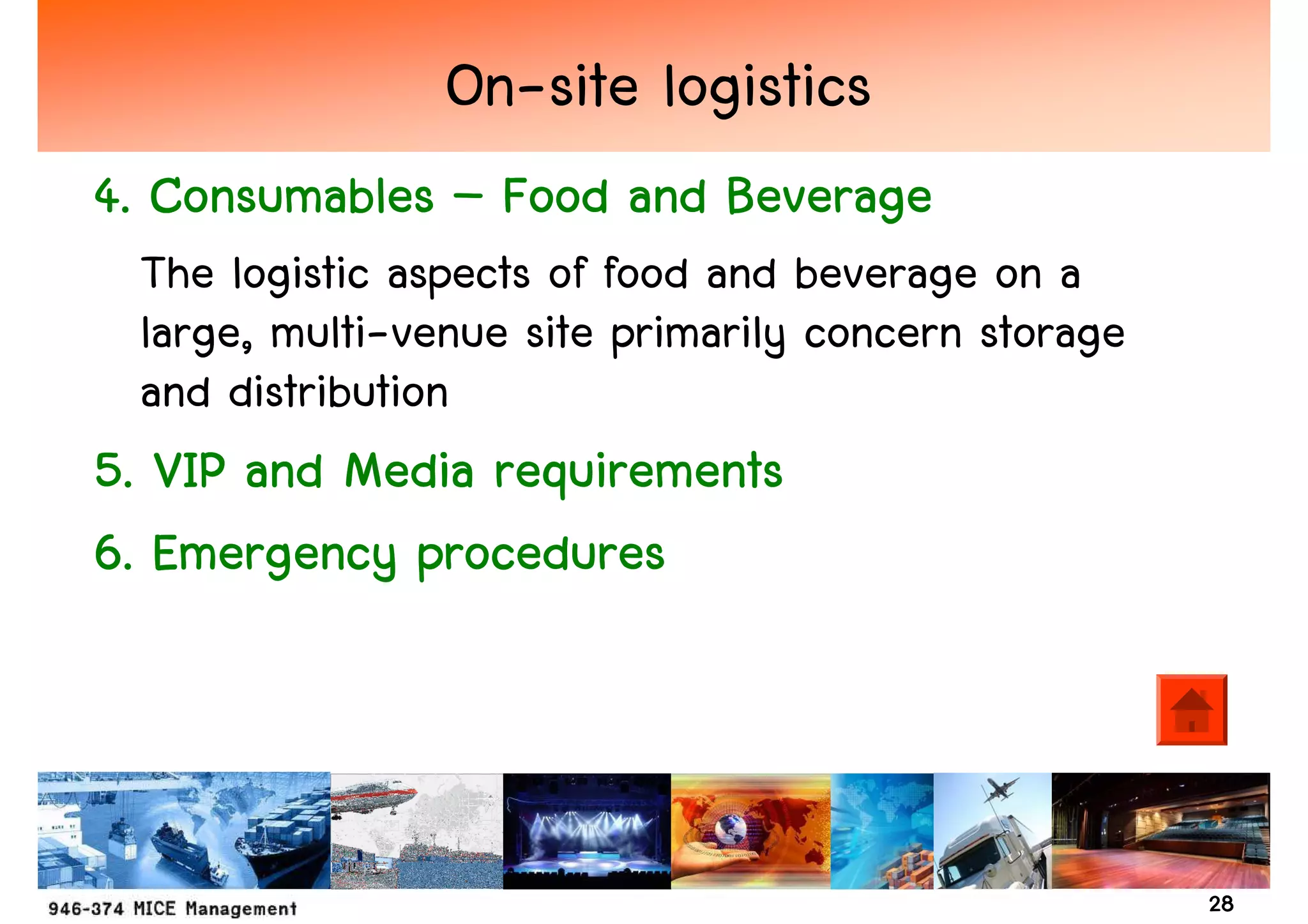 On-site logistics
4. Consumables – Food and Beverage
 The logistic aspects of food and beverage on a
 large, multi-venue site primarily concern storage
 and distribution
5. VIP and Media requirements
6. Emergency procedures



                                                     28
 