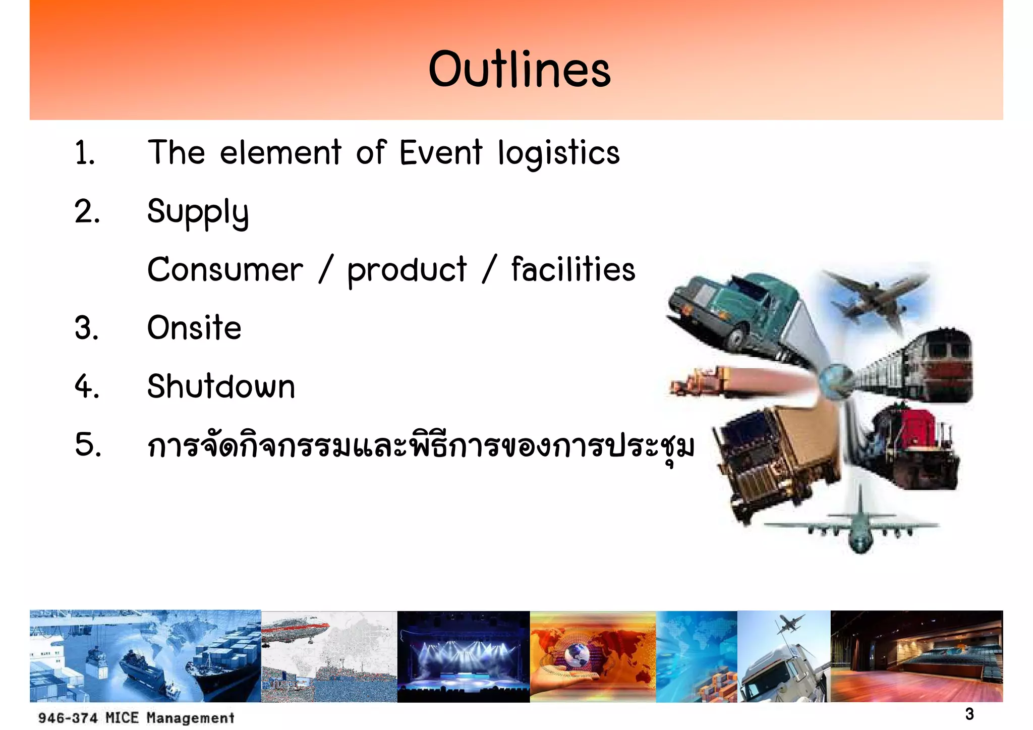 Outlines
1. The element of Event logistics
2. Supply
   Consumer / product / facilities
3. Onsite
4. Shutdown
5.




                                     3
 