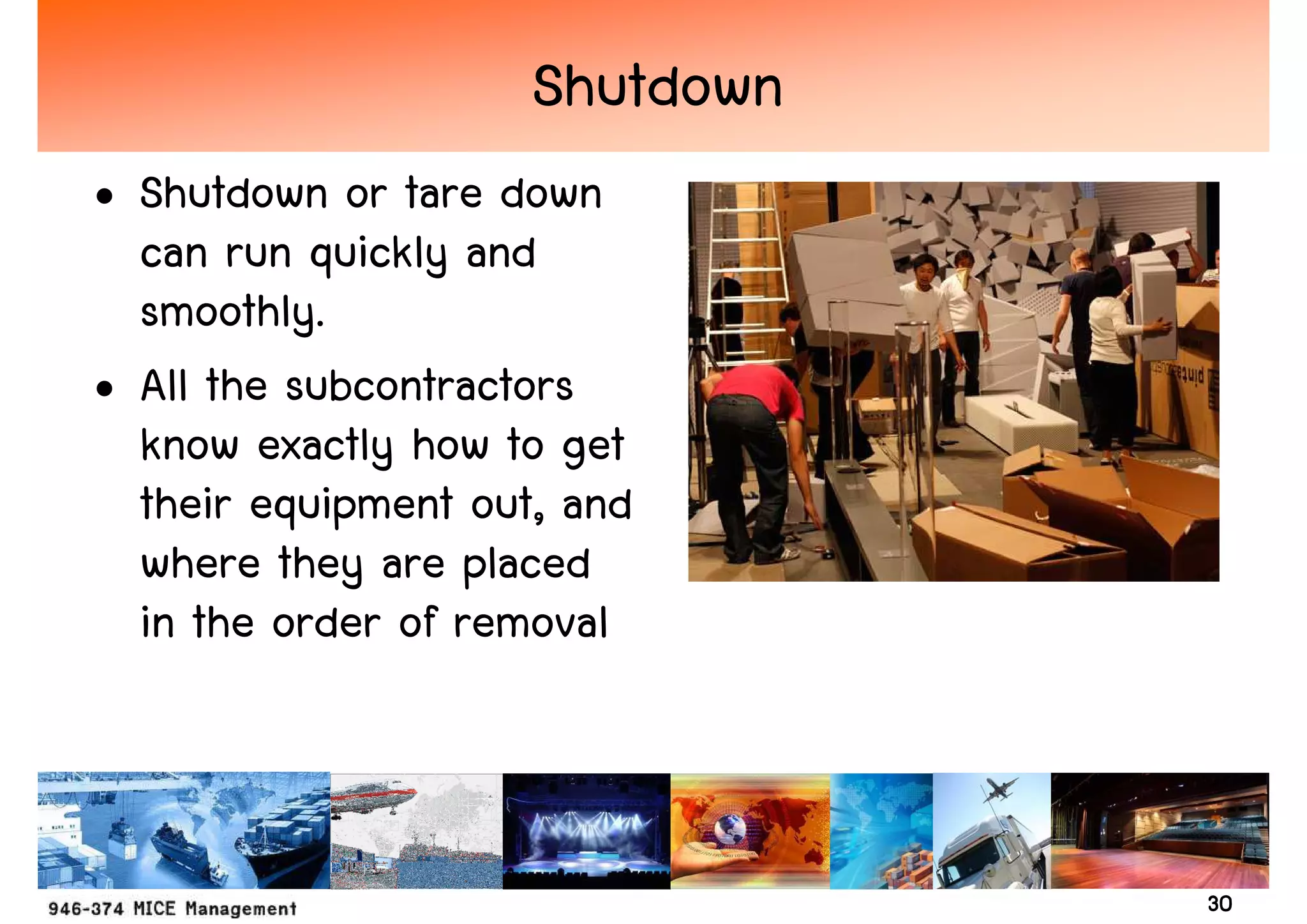 Shutdown
• Shutdown or tare down
  can run quickly and
  smoothly.
• All the subcontractors
  know exactly how to get
  their equipment out, and
  where they are placed
  in the order of removal



                                30
 
