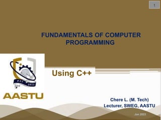 Jan 2023
FUNDAMENTALS OF COMPUTER
PROGRAMMING
Chere L. (M. Tech)
Lecturer, SWEG, AASTU
Using C++
 