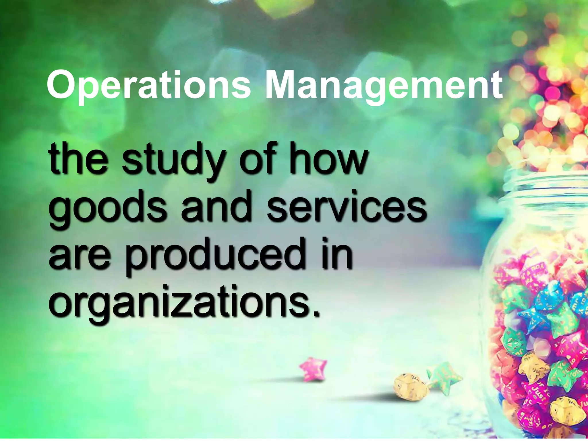 Operations Management
the study of how
goods and services
are produced in
organizations.
 