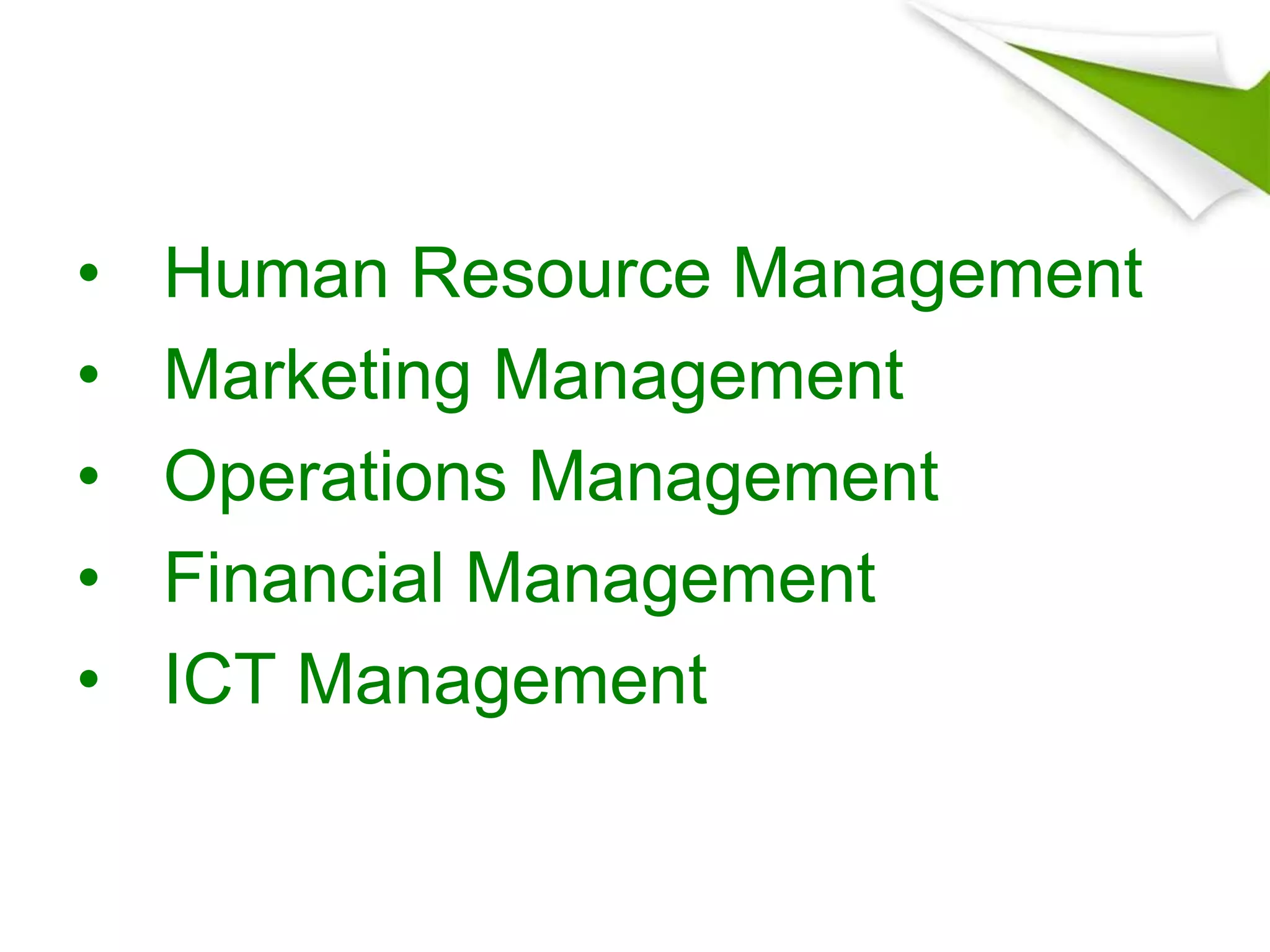 • Human Resource Management
• Marketing Management
• Operations Management
• Financial Management
• ICT Management
 