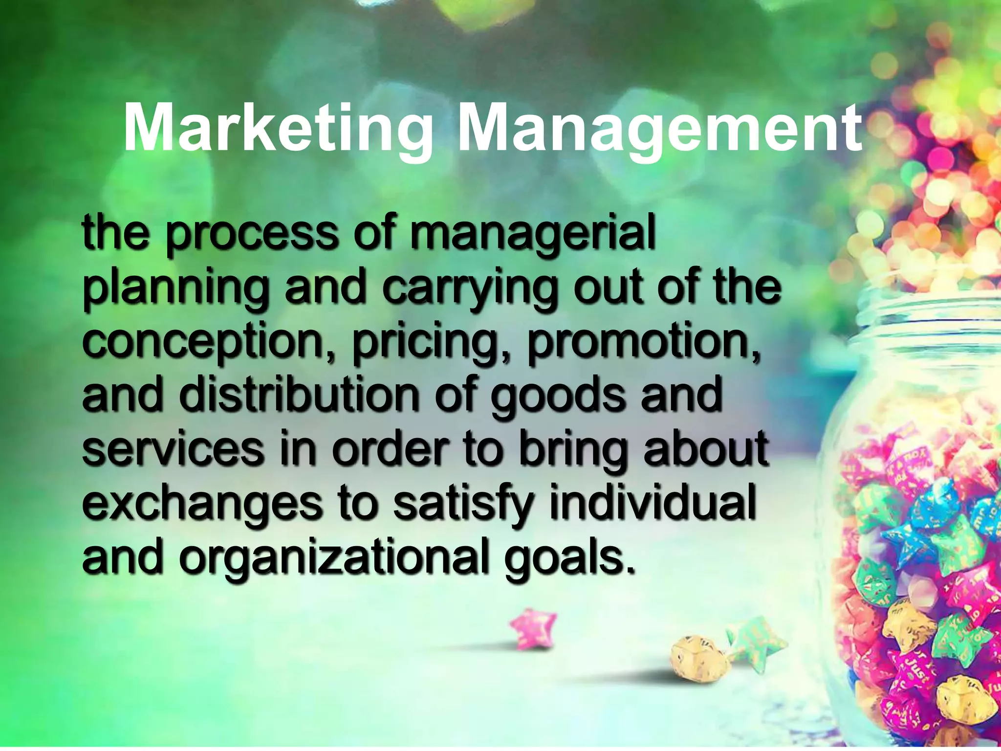 Marketing Management
the process of managerial
planning and carrying out of the
conception, pricing, promotion,
and distribution of goods and
services in order to bring about
exchanges to satisfy individual
and organizational goals.
 