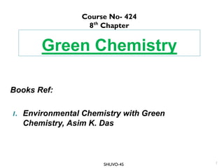 Green Chemistry
Books Ref:
1. Environmental Chemistry with Green
Chemistry, Asim K. Das
1
Course No- 424
8th
Chapter
SHUVO-45
 