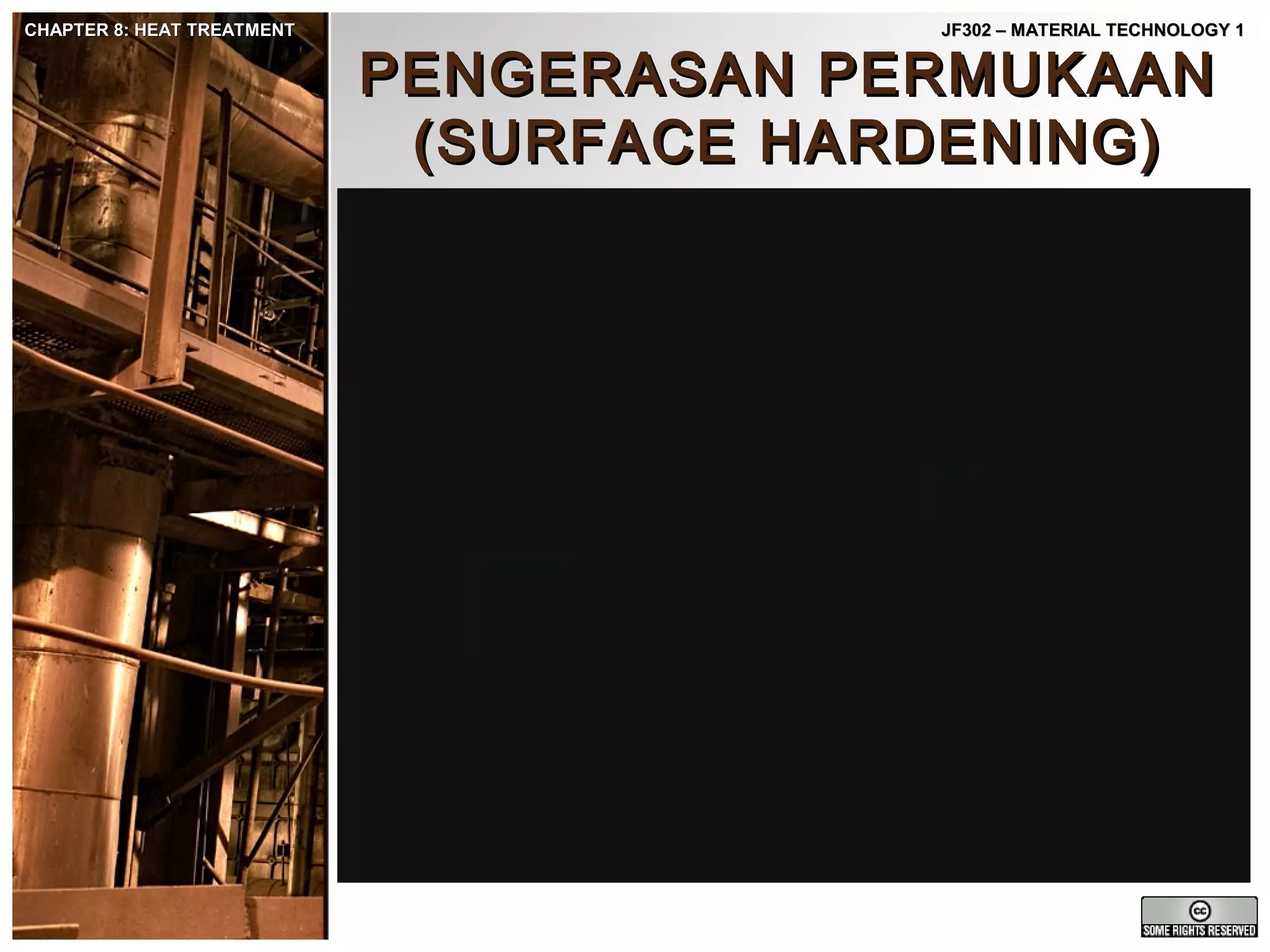 CHAPTER 8: HEAT TREATMENT

JF302 – MATERIAL TECHNOLOGY 1

PENGERASAN PERMUKAAN
(SURFACE HARDENING)

 