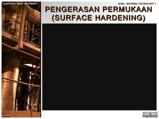 CHAPTER 8: HEAT TREATMENT

JF302 – MATERIAL TECHNOLOGY 1

PENGERASAN PERMUKAAN
(SURFACE HARDENING)

 