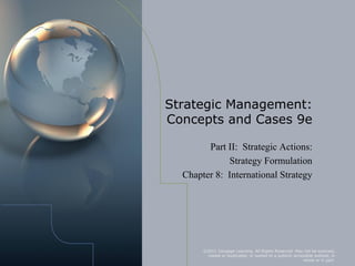 Strategic Management:
Concepts and Cases 9e

        Part II: Strategic Actions:
             Strategy Formulation
  Chapter 8: International Strategy




       ©2011 Cengage Learning. All Rights Reserved. May not be scanned,
        copied or duplicated, or posted to a publicly accessible website, in
                                                           whole or in part.
 